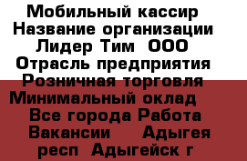 Мобильный кассир › Название организации ­ Лидер Тим, ООО › Отрасль предприятия ­ Розничная торговля › Минимальный оклад ­ 1 - Все города Работа » Вакансии   . Адыгея респ.,Адыгейск г.